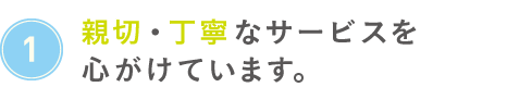 親切・丁寧なサービスを心がけています。