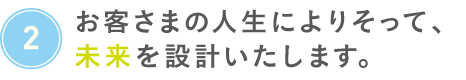 お客さまの人生によりそって、みらいを設計いたします。