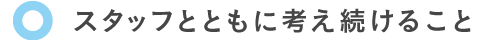 スタッフとともに考え続けること